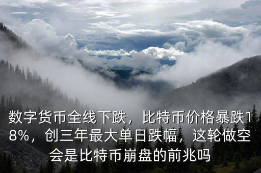 數(shù)字貨幣全線下跌，比特幣價格暴跌18%，創(chuàng)三年最大單日跌幅，這輪做空會是比特幣崩盤的前兆嗎
