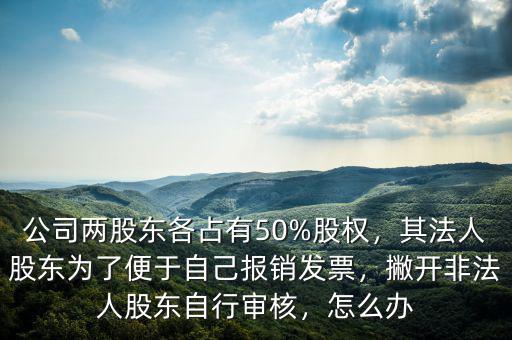 公司兩股東各占有50%股權(quán)，其法人股東為了便于自己報(bào)銷發(fā)票，撇開(kāi)非法人股東自行審核，怎么辦
