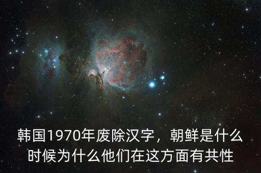 韓國(guó)1970年廢除漢字，朝鮮是什么時(shí)候?yàn)槭裁此麄冊(cè)谶@方面有共性