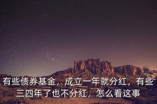有些債券基金，成立一年就分紅，有些三四年了也不分紅，怎么看這事