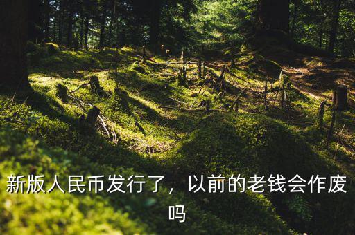 新版人民幣發(fā)行了，以前的老錢會作廢嗎