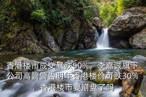 香港樓市成交暴跌50%，李嘉誠旗下公司高管警告明年香港樓價可跌30%，香港樓市要崩盤了嗎