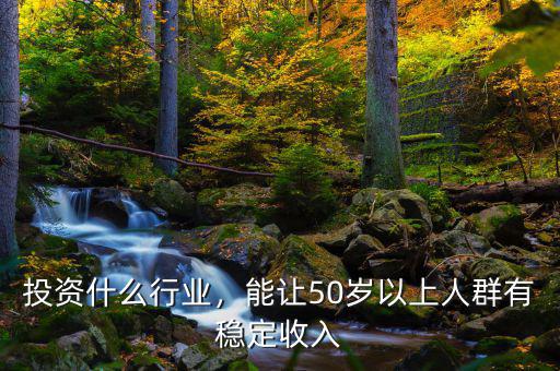 投資什么行業(yè)，能讓50歲以上人群有穩(wěn)定收入