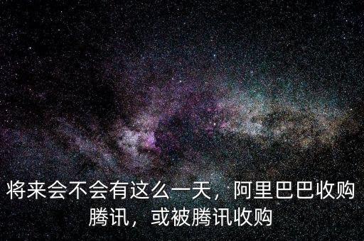 將來會不會有這么一天，阿里巴巴收購騰訊，或被騰訊收購