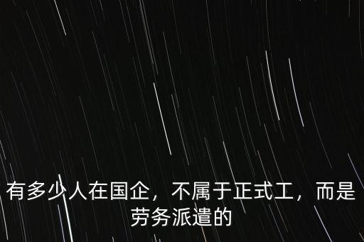有多少人在國企，不屬于正式工，而是勞務(wù)派遣的