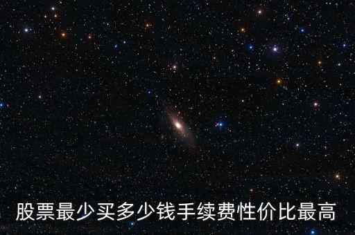 股票最少買(mǎi)多少錢(qián)手續(xù)費(fèi)性價(jià)比最高