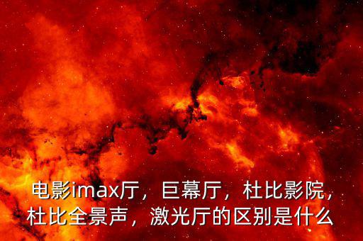 電影imax廳，巨幕廳，杜比影院，杜比全景聲，激光廳的區(qū)別是什么