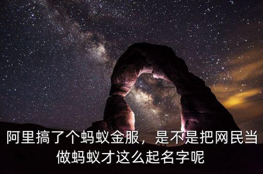 阿里搞了個螞蟻金服，是不是把網(wǎng)民當做螞蟻才這么起名字呢
