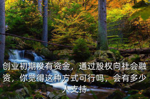 創(chuàng)業(yè)初期沒有資金，通過股權向社會融資，你覺得這種方式可行嗎，會有多少人支持