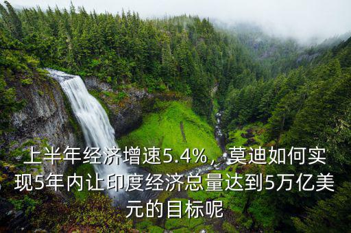 上半年經(jīng)濟(jì)增速5.4%，莫迪如何實現(xiàn)5年內(nèi)讓印度經(jīng)濟(jì)總量達(dá)到5萬億美元的目標(biāo)呢