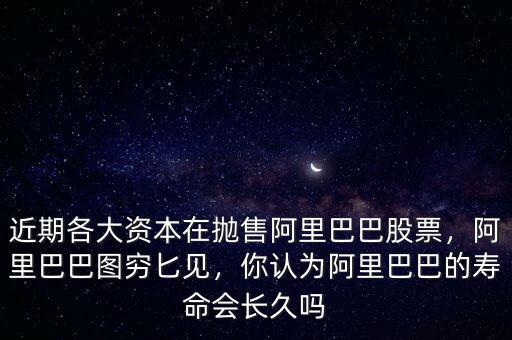 近期各大資本在拋售阿里巴巴股票，阿里巴巴圖窮匕見，你認為阿里巴巴的壽命會長久嗎