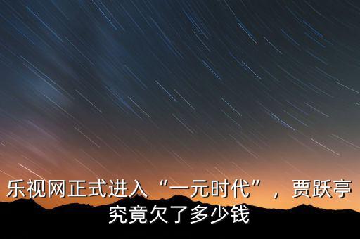 樂視網(wǎng)正式進入“一元時代”，賈躍亭究竟欠了多少錢