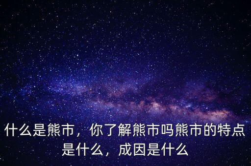 什么是熊市，你了解熊市嗎熊市的特點是什么，成因是什么