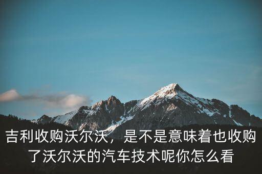 吉利收購沃爾沃，是不是意味著也收購了沃爾沃的汽車技術(shù)呢你怎么看