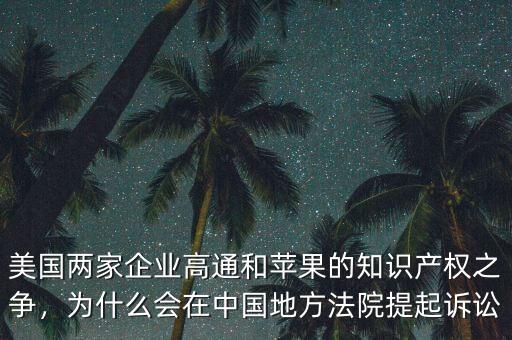 美國兩家企業(yè)高通和蘋果的知識產(chǎn)權(quán)之爭，為什么會(huì)在中國地方法院提起訴訟