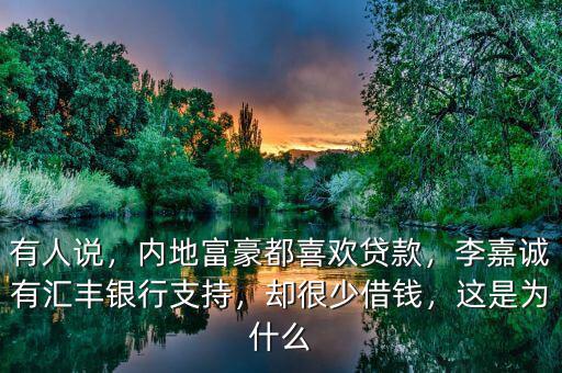 有人說，內(nèi)地富豪都喜歡貸款，李嘉誠有匯豐銀行支持，卻很少借錢，這是為什么