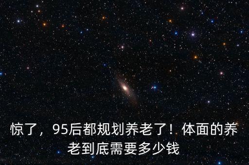 驚了，95后都規(guī)劃養(yǎng)老了！體面的養(yǎng)老到底需要多少錢