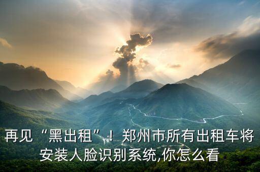再見“黑出租”！鄭州市所有出租車將安裝人臉識別系統(tǒng),你怎么看