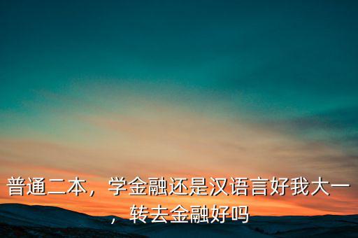 普通二本，學(xué)金融還是漢語言好我大一，轉(zhuǎn)去金融好嗎