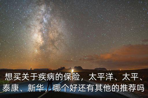 想買關(guān)于疾病的保險(xiǎn)，太平洋、太平、泰康、新華，哪個(gè)好還有其他的推薦嗎