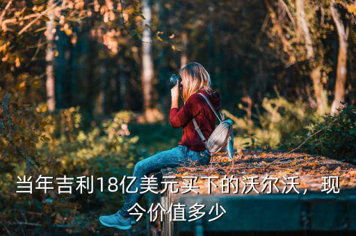 當年吉利18億美元買下的沃爾沃，現(xiàn)今價值多少