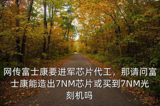 網(wǎng)傳富士康要進軍芯片代工，那請問富士康能造出7NM芯片或買到7NM光刻機嗎