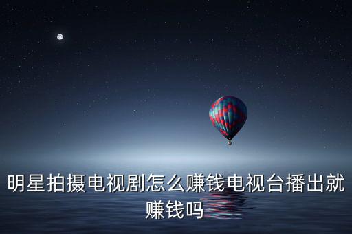 明星怎么掙錢(qián),明星拍攝電視劇怎么賺錢(qián)
