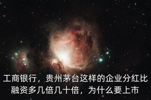 工商銀行，貴州茅臺(tái)這樣的企業(yè)分紅比融資多幾倍幾十倍，為什么要上市