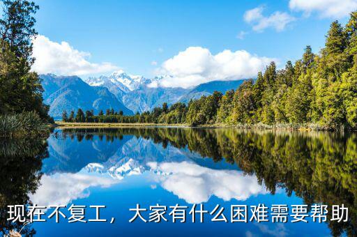 現(xiàn)在不復(fù)工，大家有什么困難需要幫助