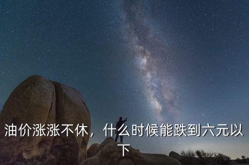 油價(jià)漲漲不休，什么時(shí)候能跌到六元以下