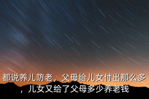 都說養(yǎng)兒防老，父母給兒女付出那么多，兒女又給了父母多少養(yǎng)老錢