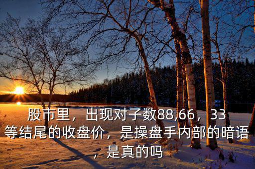 股市里，出現(xiàn)對子數(shù)88,66，33等結(jié)尾的收盤價，是操盤手內(nèi)部的暗語，是真的嗎
