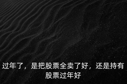 過(guò)年了，是把股票全賣(mài)了好，還是持有股票過(guò)年好
