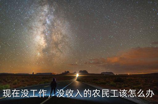 現(xiàn)在沒工作，沒收入的農(nóng)民工該怎么辦