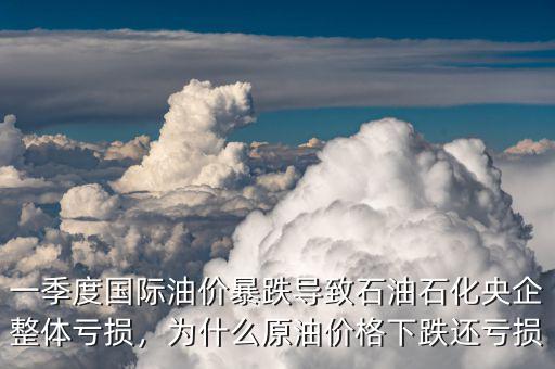 一季度國際油價(jià)暴跌導(dǎo)致石油石化央企整體虧損，為什么原油價(jià)格下跌還虧損