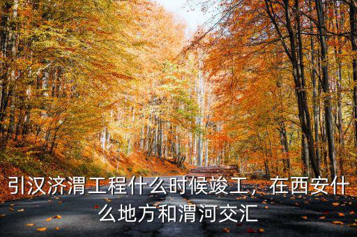 引漢濟(jì)渭工程什么時(shí)候竣工，在西安什么地方和渭河交匯