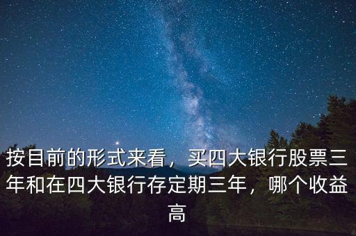 按目前的形式來看，買四大銀行股票三年和在四大銀行存定期三年，哪個收益高