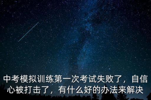 中考模擬訓(xùn)練第一次考試失敗了，自信心被打擊了，有什么好的辦法來解決