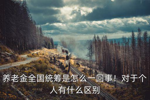 養(yǎng)老金全國統(tǒng)籌是怎么一回事！對于個人有什么區(qū)別
