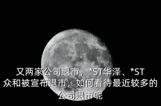 又兩家公司退市，*ST華澤、*ST眾和被宣布退市，如何看待最近較多的公司退市呢