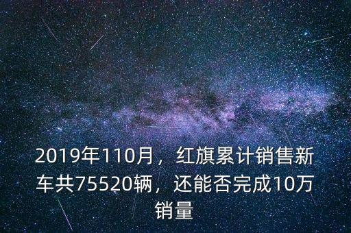 2019年110月，紅旗累計(jì)銷售新車(chē)共75520輛，還能否完成10萬(wàn)銷量