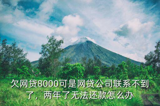 欠網(wǎng)貸8000可是網(wǎng)貸公司聯(lián)系不到了，兩年了無(wú)法還款怎么辦