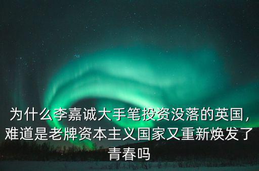 為什么李嘉誠大手筆投資沒落的英國，難道是老牌資本主義國家又重新煥發(fā)了青春嗎
