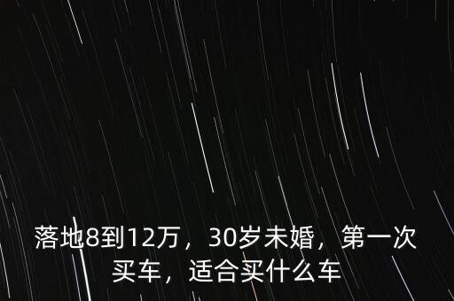 落地8到12萬，30歲未婚，第一次買車，適合買什么車