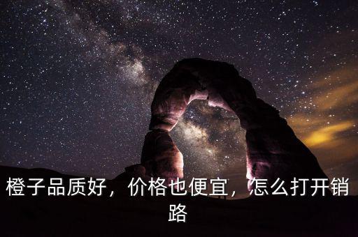 橙子品質(zhì)好，價(jià)格也便宜，怎么打開(kāi)銷路