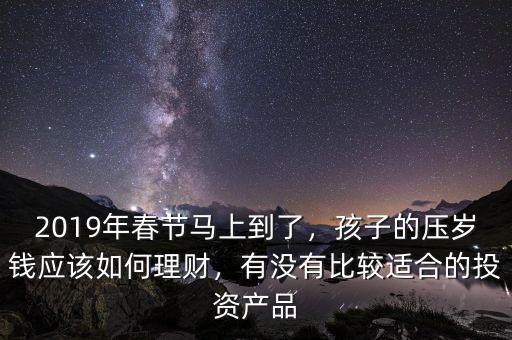 2019年春節(jié)馬上到了，孩子的壓歲錢應(yīng)該如何理財，有沒有比較適合的投資產(chǎn)品