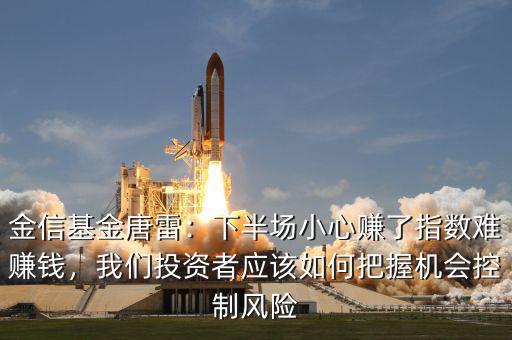 金信基金唐雷：下半場小心賺了指數(shù)難賺錢，我們投資者應(yīng)該如何把握機會控制風(fēng)險
