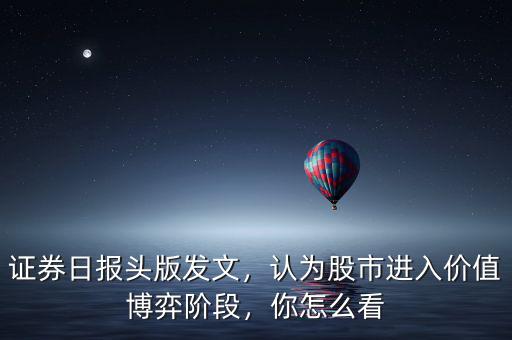 證券日?qǐng)?bào)頭版發(fā)文，認(rèn)為股市進(jìn)入價(jià)值博弈階段，你怎么看