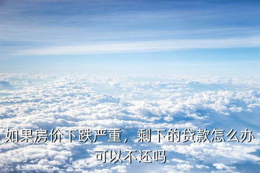 如果房價下跌嚴(yán)重，剩下的貸款怎么辦可以不還嗎