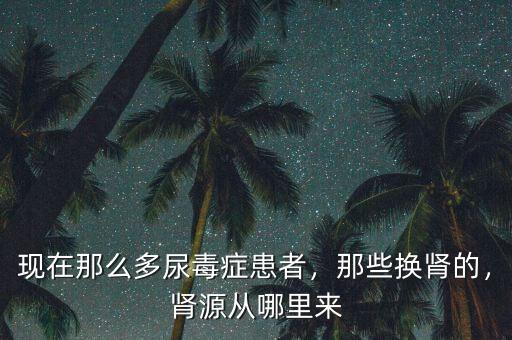 現(xiàn)在那么多尿毒癥患者，那些換腎的，腎源從哪里來(lái)